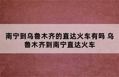 南宁到乌鲁木齐的直达火车有吗 乌鲁木齐到南宁直达火车